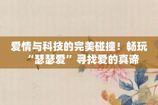 爱情与科技的完美碰撞！畅玩“瑟瑟爱”寻找爱的真谛