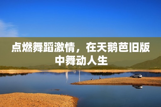 点燃舞蹈激情，在天鹅芭旧版中舞动人生