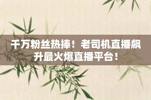 千万粉丝热捧！老司机直播飙升最火爆直播平台！