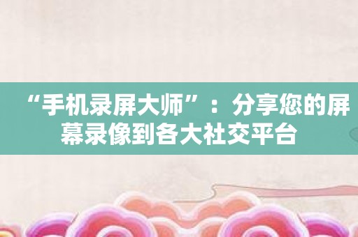 “手机录屏大师”：分享您的屏幕录像到各大社交平台