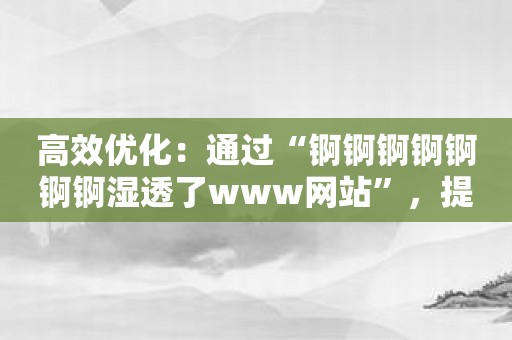高效优化：通过“锕锕锕锕锕锕锕湿透了www网站”，提升室内湿度质量！