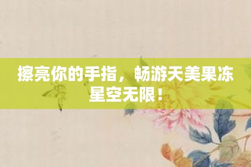 擦亮你的手指，畅游天美果冻星空无限！