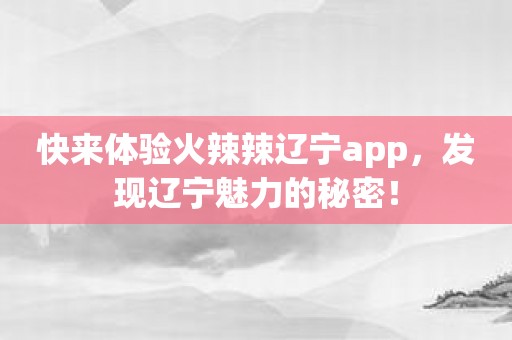 快来体验火辣辣辽宁app，发现辽宁魅力的秘密！