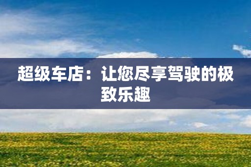 超级车店：让您尽享驾驶的极致乐趣