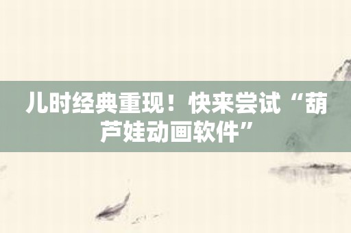 儿时经典重现！快来尝试“葫芦娃动画软件”