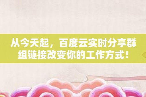 从今天起，百度云实时分享群组链接改变你的工作方式！