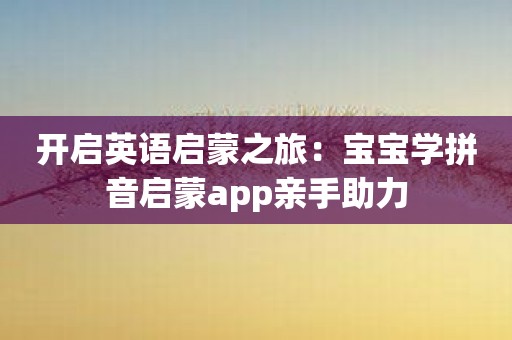 开启英语启蒙之旅：宝宝学拼音启蒙app亲手助力