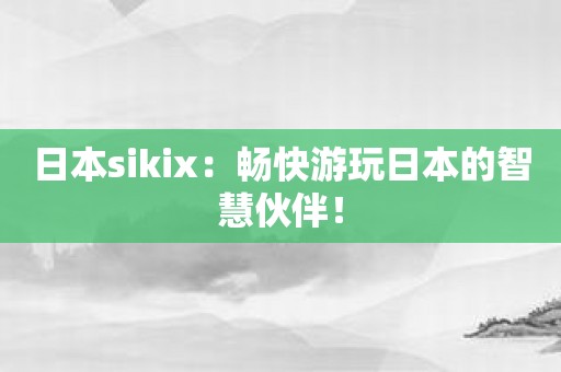 日本sikix：畅快游玩日本的智慧伙伴！