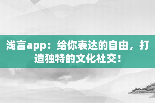 浅言app：给你表达的自由，打造独特的文化社交！