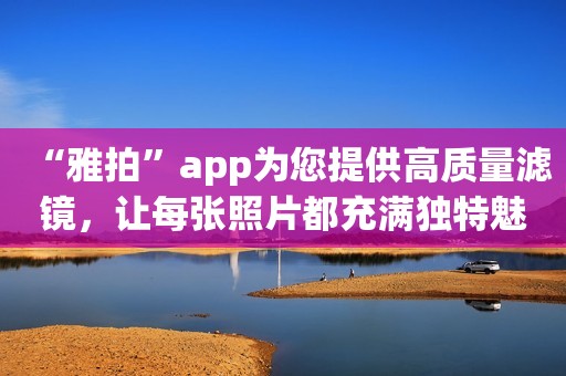 “雅拍”app为您提供高质量滤镜，让每张照片都充满独特魅力