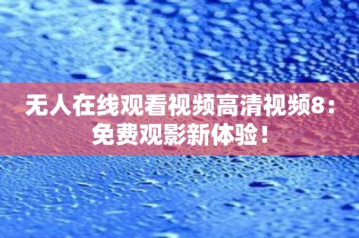 无人在线观看视频高清视频8：免费观影新体验！