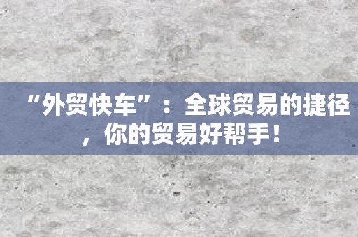 “外贸快车”：全球贸易的捷径，你的贸易好帮手！