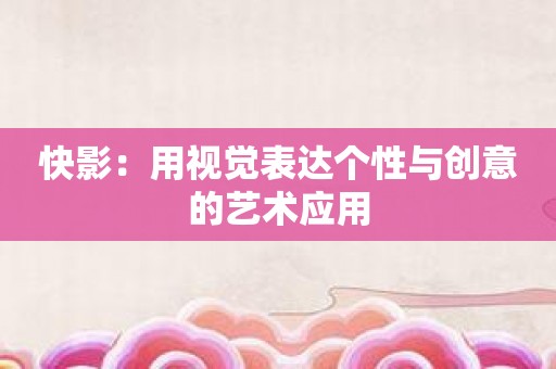 快影：用视觉表达个性与创意的艺术应用