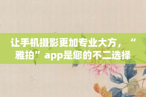 让手机摄影更加专业大方，“雅拍”app是您的不二选择