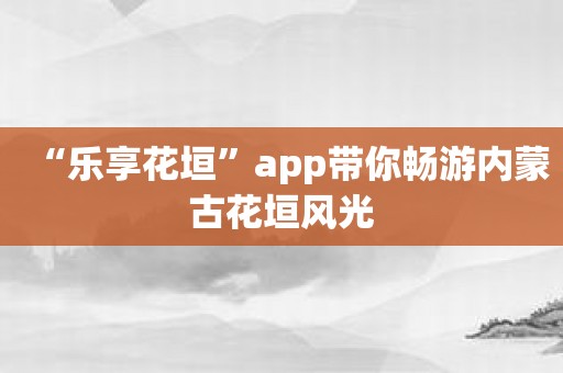 “乐享花垣”app带你畅游内蒙古花垣风光