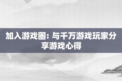 加入游戏圈: 与千万游戏玩家分享游戏心得