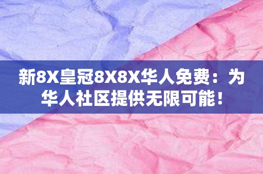 新8X皇冠8X8X华人免费：为华人社区提供无限可能！