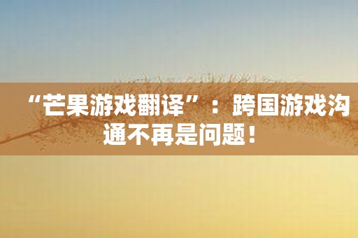 “芒果游戏翻译”：跨国游戏沟通不再是问题！