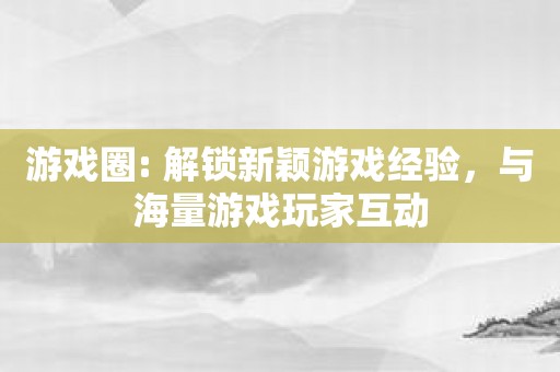 游戏圈: 解锁新颖游戏经验，与海量游戏玩家互动
