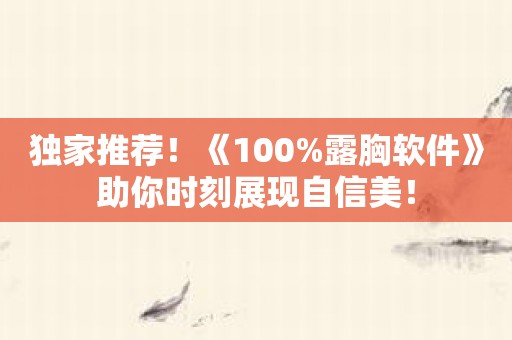 独家推荐！《100%露胸软件》助你时刻展现自信美！