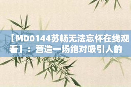 【MD0144苏畅无法忘怀在线观看】：营造一场绝对吸引人的阅读体验