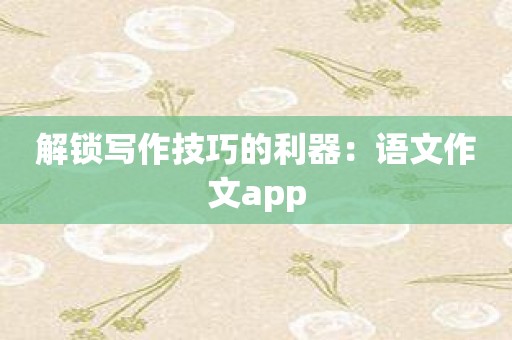 解锁写作技巧的利器：语文作文app