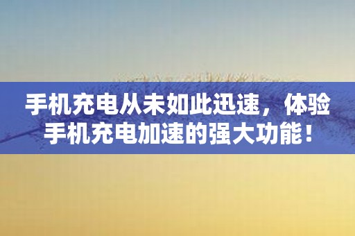 手机充电从未如此迅速，体验手机充电加速的强大功能！