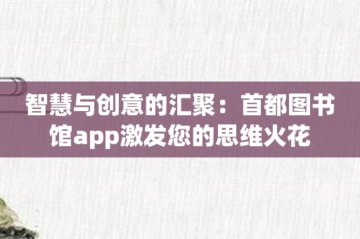 智慧与创意的汇聚：首都图书馆app激发您的思维火花