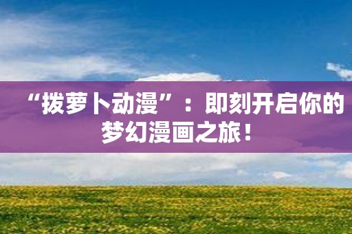 “拨萝卜动漫”：即刻开启你的梦幻漫画之旅！