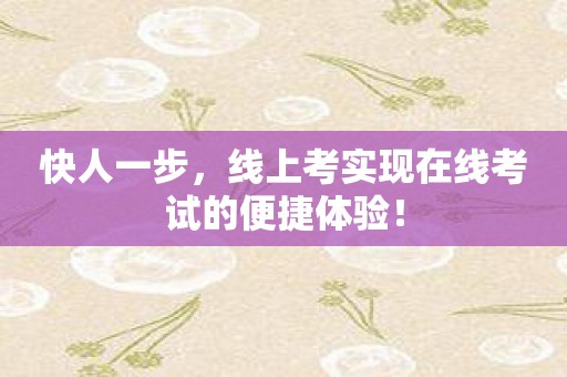 快人一步，线上考实现在线考试的便捷体验！