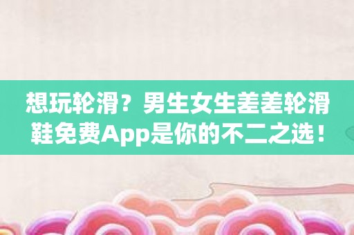 想玩轮滑？男生女生差差轮滑鞋免费App是你的不二之选！