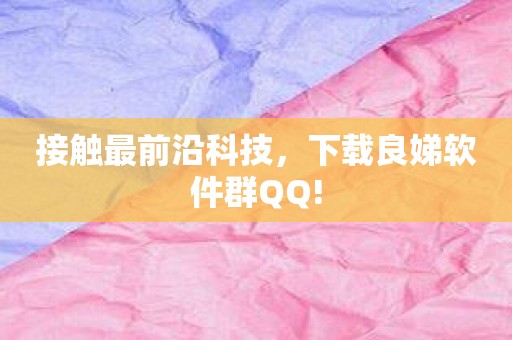 接触最前沿科技，下载良娣软件群QQ!
