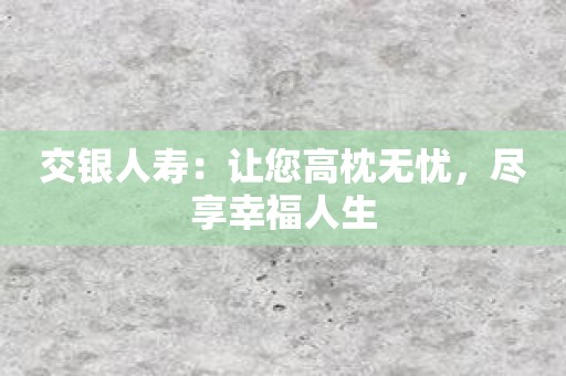 交银人寿：让您高枕无忧，尽享幸福人生