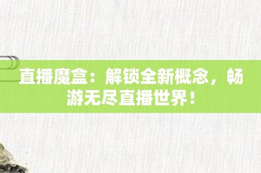 直播魔盒：解锁全新概念，畅游无尽直播世界！