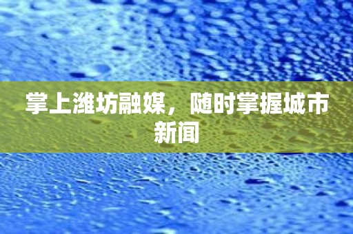 掌上潍坊融媒，随时掌握城市新闻