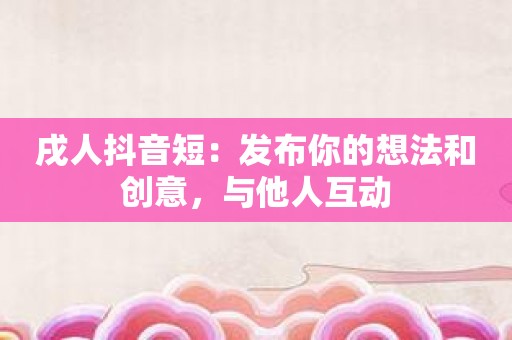 戌人抖音短：发布你的想法和创意，与他人互动