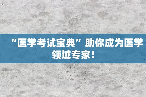 “医学考试宝典”助你成为医学领域专家！