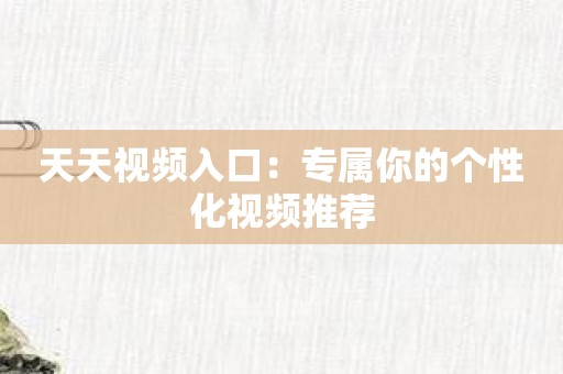 天天视频入口：专属你的个性化视频推荐