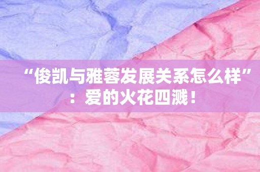 “俊凯与雅蓉发展关系怎么样”：爱的火花四溅！