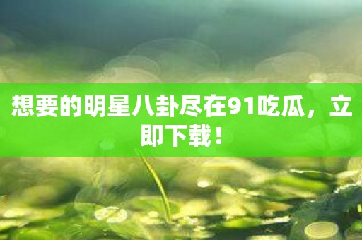 想要的明星八卦尽在91吃瓜，立即下载！