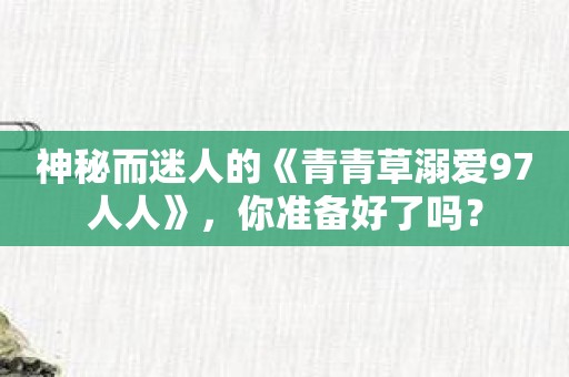 神秘而迷人的《青青草溺爱97人人》，你准备好了吗？