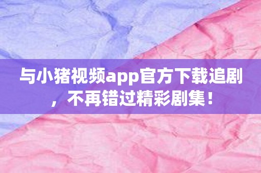 与小猪视频app官方下载追剧，不再错过精彩剧集！