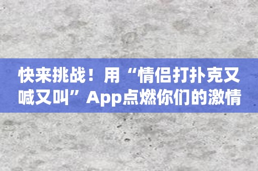 快来挑战！用“情侣打扑克又喊又叫”App点燃你们的激情！