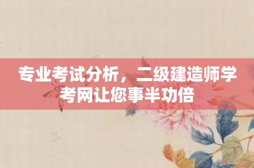 专业考试分析，二级建造师学考网让您事半功倍