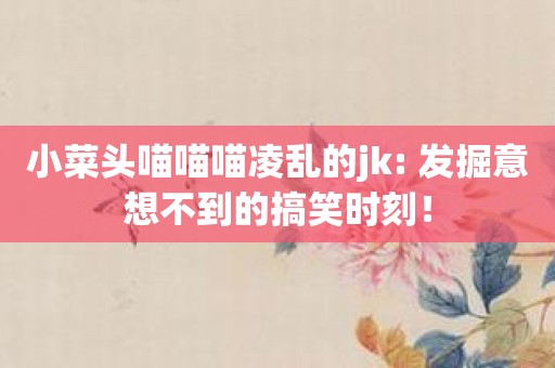 小菜头喵喵喵凌乱的jk: 发掘意想不到的搞笑时刻！