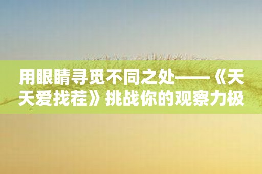 用眼睛寻觅不同之处——《天天爱找茬》挑战你的观察力极限