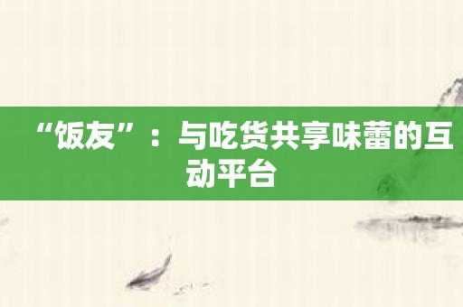 “饭友”：与吃货共享味蕾的互动平台