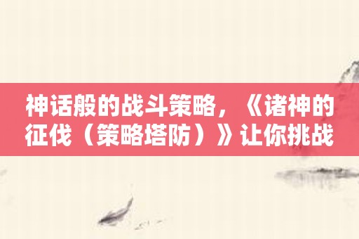 神话般的战斗策略，《诸神的征伐（策略塔防）》让你挑战巅峰无敌
