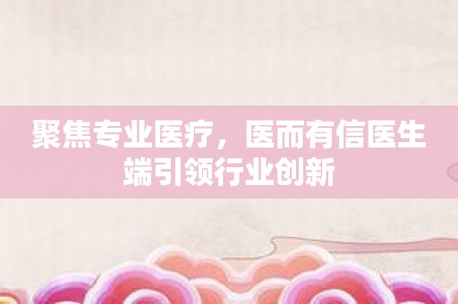 聚焦专业医疗，医而有信医生端引领行业创新