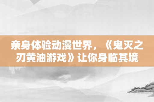 亲身体验动漫世界，《鬼灭之刃黄油游戏》让你身临其境